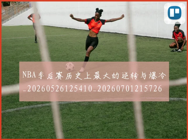 NBA季后赛历史上最大的逆转与爆冷_20260526125410_20260701215726_20260714210645