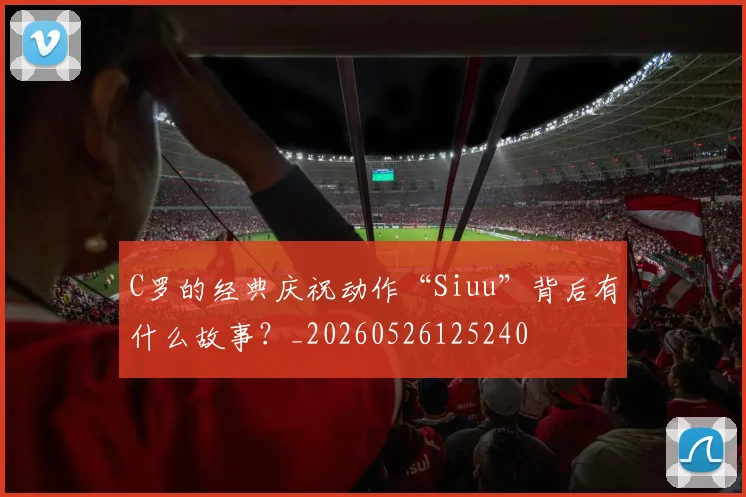 C罗的经典庆祝动作“Siuu”背后有什么故事?_20260526125240