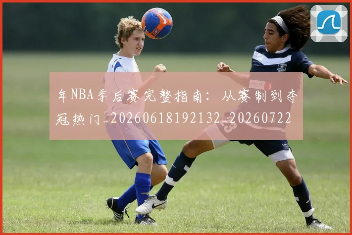 年NBA季后赛完整指南:从赛制到夺冠热门_20260618192132_20260722154840