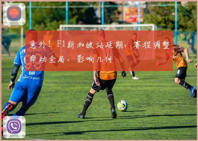 意外！F1新加坡站延期，赛程调整牵动全局，影响几何