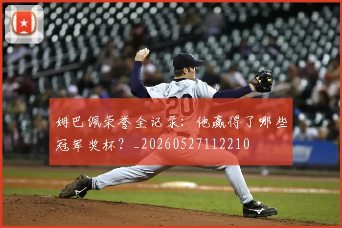 姆巴佩荣誉全记录：他赢得了哪些冠军奖杯？_20260527112210