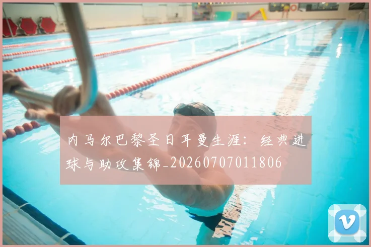 内马尔巴黎圣日耳曼生涯:经典进球与助攻集锦_20260707011806