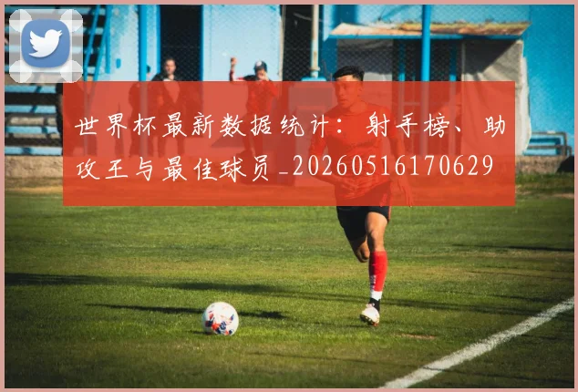 世界杯最新数据统计：射手榜、助攻王与最佳球员_20260516170629