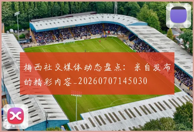 梅西社交媒体动态盘点：亲自发布的精彩内容_20260707145030