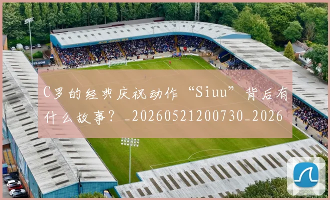 C罗的经典庆祝动作“Siuu”背后有什么故事？_20260521200730_20260701213708_20260712052536