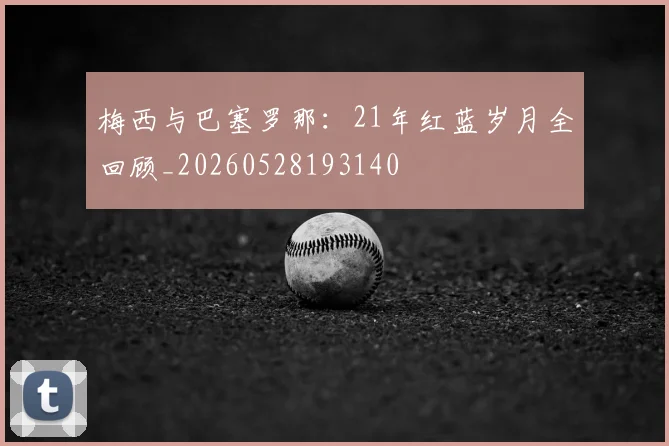 梅西与巴塞罗那：21年红蓝岁月全回顾_20260528193140