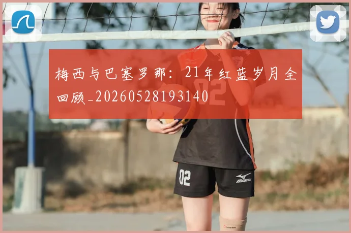 梅西与巴塞罗那:21年红蓝岁月全回顾_20260528193140
