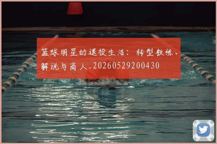 篮球明星的退役生活：转型教练、解说与商人_20260529200430
