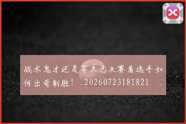 战术鬼才还是莽夫总决赛看选手如何出奇制胜!_20260723181821