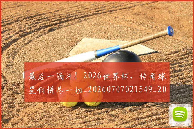 最后一滴汗！2026世界杯，传奇球星们拼尽一切_20260707021549_20260731173532